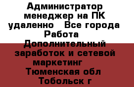 Администратор-менеджер на ПК удаленно - Все города Работа » Дополнительный заработок и сетевой маркетинг   . Тюменская обл.,Тобольск г.